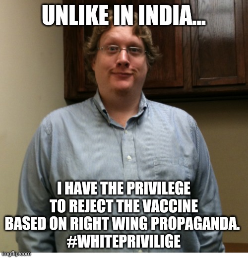 Covid white privilege | UNLIKE IN INDIA... I HAVE THE PRIVILEGE TO REJECT THE VACCINE BASED ON RIGHT WING PROPAGANDA. 
#WHITEPRIVILIGE | image tagged in conservatives,trump supporters,vaccine,covid,liberals,republican | made w/ Imgflip meme maker