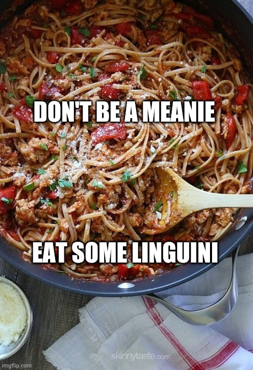 Be nice | DON'T BE A MEANIE; EAT SOME LINGUINI | image tagged in funny,memes | made w/ Imgflip meme maker
