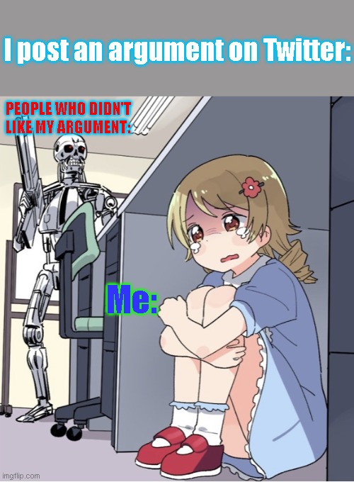 Twitter be like | I post an argument on Twitter:; PEOPLE WHO DIDN'T LIKE MY ARGUMENT:; Me: | image tagged in anime girl hiding from terminator,be like,twitter | made w/ Imgflip meme maker