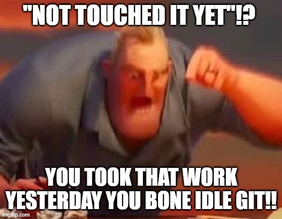 Mr incredible mad | "NOT TOUCHED IT YET"!? YOU TOOK THAT WORK YESTERDAY YOU BONE IDLE GIT!! | image tagged in mr incredible mad | made w/ Imgflip meme maker