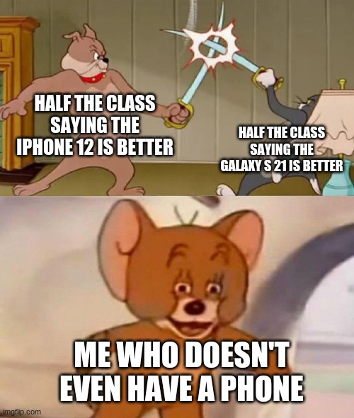 Tom and Jerry swordfight | HALF THE CLASS SAYING THE IPHONE 12 IS BETTER; HALF THE CLASS SAYING THE GALAXY S 21 IS BETTER; ME WHO DOESN'T EVEN HAVE A PHONE | image tagged in tom and jerry swordfight | made w/ Imgflip meme maker
