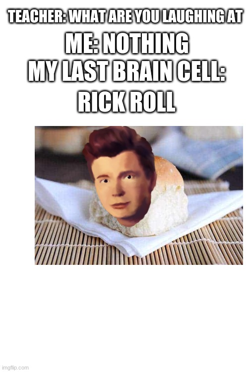 Blank White Template | TEACHER: WHAT ARE YOU LAUGHING AT; ME: NOTHING; MY LAST BRAIN CELL:; RICK ROLL | image tagged in blank white template | made w/ Imgflip meme maker