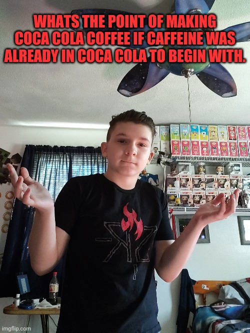 Let's be honest (ft. Coca Cola espuma) | WHATS THE POINT OF MAKING COCA COLA COFFEE IF CAFFEINE WAS ALREADY IN COCA COLA TO BEGIN WITH. | image tagged in memes,fun | made w/ Imgflip meme maker