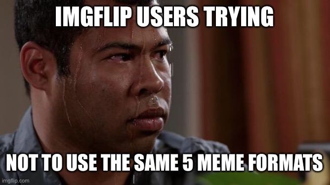 Imgflip users: | IMGFLIP USERS TRYING; NOT TO USE THE SAME 5 MEME FORMATS | image tagged in sweating bullets,memes,funny memes,imgflip | made w/ Imgflip meme maker