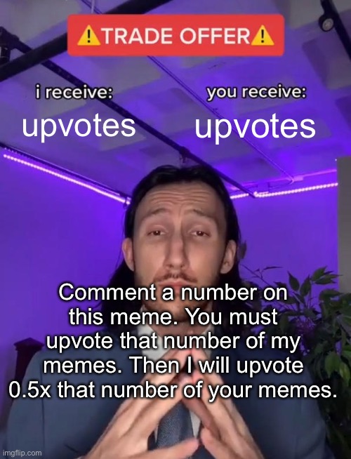 Trade Offer | upvotes; upvotes; Comment a number on this meme. You must upvote that number of my memes. Then I will upvote 0.5x that number of your memes. | image tagged in trade offer | made w/ Imgflip meme maker