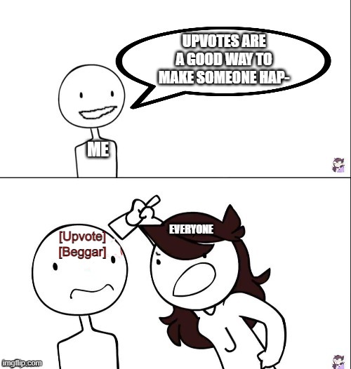 Really! | UPVOTES ARE A GOOD WAY TO MAKE SOMEONE HAP-; ME; EVERYONE; [Upvote]
[Beggar]; J | image tagged in jaiden animation wrong | made w/ Imgflip meme maker