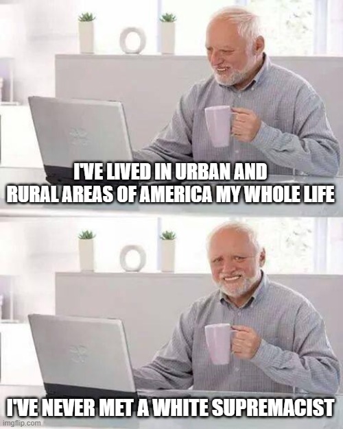 Hide the Pain Harold Meme | I'VE LIVED IN URBAN AND RURAL AREAS OF AMERICA MY WHOLE LIFE; I'VE NEVER MET A WHITE SUPREMACIST | image tagged in memes,hide the pain harold | made w/ Imgflip meme maker
