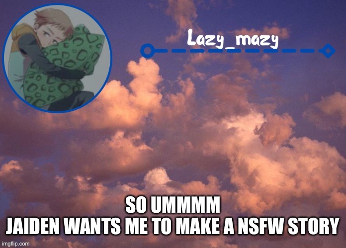 Lazy mazy | SO UMMMM
JAIDEN WANTS ME TO MAKE A NSFW STORY | image tagged in lazy mazy | made w/ Imgflip meme maker