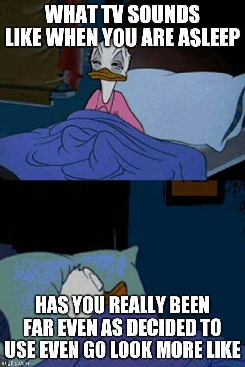 The sound of TV when trying to sleep be like | WHAT TV SOUNDS LIKE WHEN YOU ARE ASLEEP; HAS YOU REALLY BEEN FAR EVEN AS DECIDED TO USE EVEN GO LOOK MORE LIKE | image tagged in sleepy donald duck in bed,poggers | made w/ Imgflip meme maker