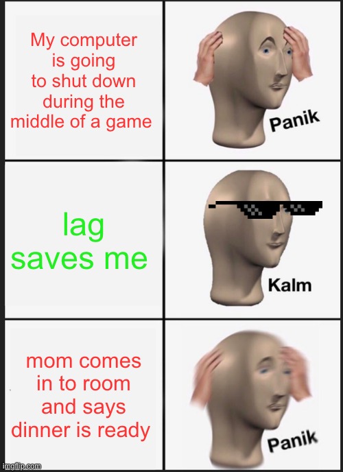 Panik Kalm Panik Meme | My computer is going to shut down during the middle of a game; lag saves me; mom comes in to room and says dinner is ready | image tagged in memes,panik kalm panik | made w/ Imgflip meme maker