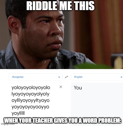 ;-; | RIDDLE ME THIS; WHEN YOUR TEACHER GIVES YOU A WORD PROBLEM: | image tagged in sweating bullets | made w/ Imgflip meme maker