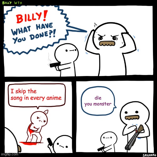Billy, What Have You Done | I skip the song in every anime; die you monster | image tagged in billy what have you done | made w/ Imgflip meme maker