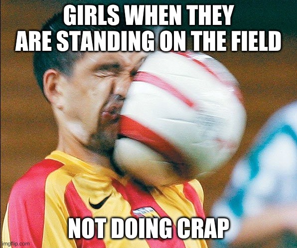 getting hit in the face by a soccer ball | GIRLS WHEN THEY ARE STANDING ON THE FIELD; NOT DOING CRAP | image tagged in getting hit in the face by a soccer ball | made w/ Imgflip meme maker