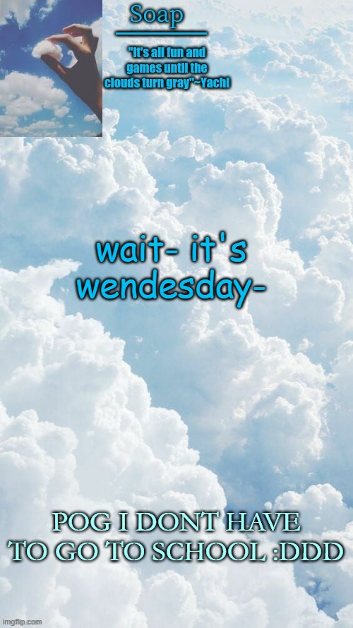 wait- it's wendesday-; POG I DONT HAVE TO GO TO SCHOOL :DDD | image tagged in ty yachi | made w/ Imgflip meme maker