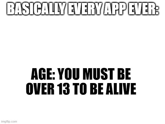 Blank White Template | BASICALLY EVERY APP EVER:; AGE: YOU MUST BE OVER 13 TO BE ALIVE | image tagged in blank white template | made w/ Imgflip meme maker