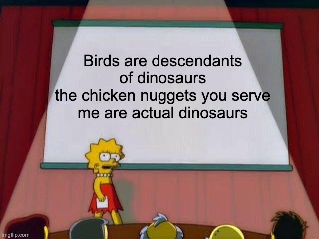 Lisa Simpson's Presentation | Birds are descendants of dinosaurs
the chicken nuggets you serve me are actual dinosaurs | image tagged in lisa simpson's presentation,dinosaurs,chicken nuggets | made w/ Imgflip meme maker