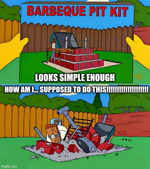Simpsons Barbecue Pit Kit | LOOKS SIMPLE ENOUGH; HOW AM I... SUPPOSED TO DO THIS!!!!!!!!!!!!!!!!!!!! | image tagged in simpsons barbecue pit kit | made w/ Imgflip meme maker