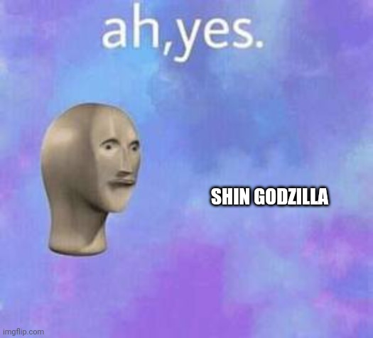 Ah yes | SHIN GODZILLA | image tagged in ah yes | made w/ Imgflip meme maker