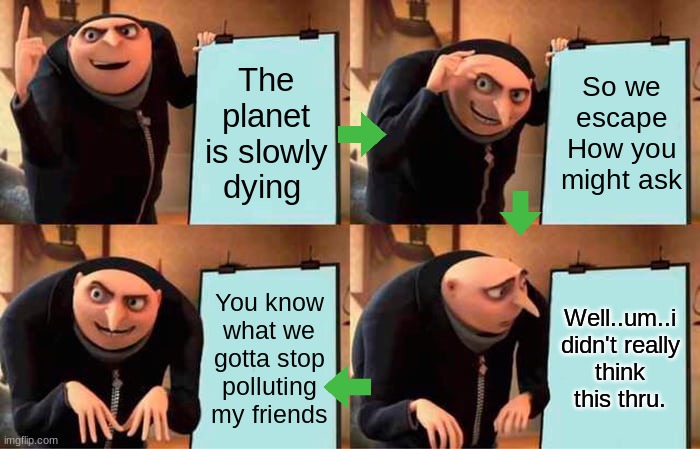 Gru's Plan Meme | The planet is slowly dying; So we escape How you might ask; You know what we gotta stop polluting my friends; Well..um..i didn't really think this thru. | image tagged in memes,gru's plan | made w/ Imgflip meme maker