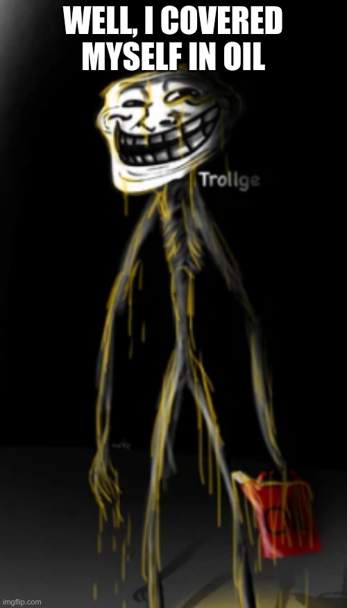 The Trollge covered in oil | WELL, I COVERED MYSELF IN OIL | image tagged in the trollge covered in oil | made w/ Imgflip meme maker