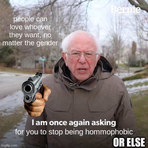 bernie with a gun | people can love whoever they want, no matter the gender; for you to stop being hommophobic; OR ELSE | image tagged in memes,bernie i am once again asking for your support | made w/ Imgflip meme maker