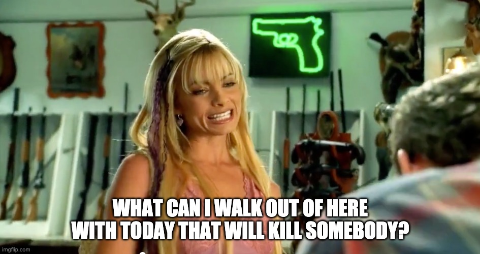 Gun laws my name is earl | WHAT CAN I WALK OUT OF HERE WITH TODAY THAT WILL KILL SOMEBODY? | image tagged in kill me,my name is earl,guns,blonde women,i'll kill you | made w/ Imgflip meme maker