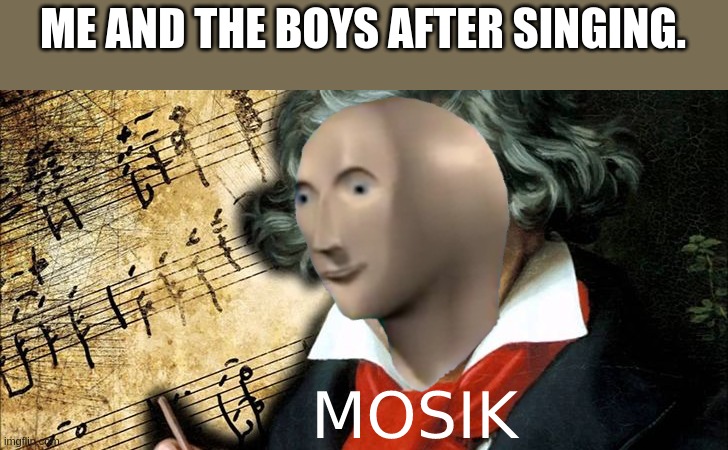 new: mosik | ME AND THE BOYS AFTER SINGING. | image tagged in meme man,stonks | made w/ Imgflip meme maker