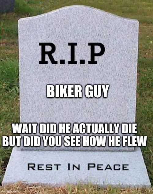 RIP headstone | BIKER GUY WAIT DID HE ACTUALLY DIE BUT DID YOU SEE HOW HE FLEW | image tagged in rip headstone | made w/ Imgflip meme maker
