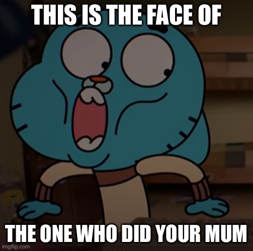 doin | THIS IS THE FACE OF; THE ONE WHO DID YOUR MUM | image tagged in your mom | made w/ Imgflip meme maker