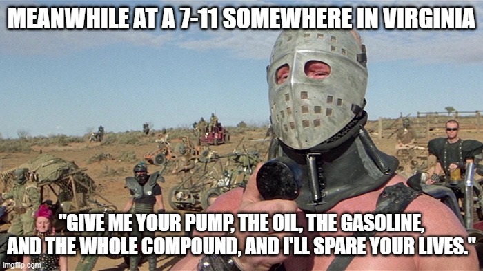 Meanwhile in Virginia | MEANWHILE AT A 7-11 SOMEWHERE IN VIRGINIA; "GIVE ME YOUR PUMP, THE OIL, THE GASOLINE, AND THE WHOLE COMPOUND, AND I'LL SPARE YOUR LIVES." | image tagged in humungus mad max road warrior,7-11,gas shortage | made w/ Imgflip meme maker