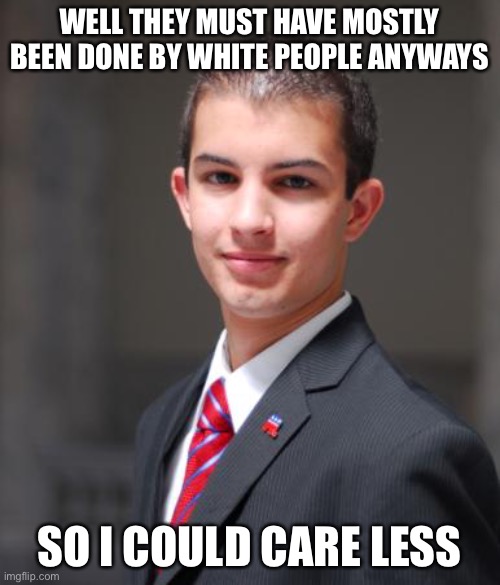College Conservative  | WELL THEY MUST HAVE MOSTLY BEEN DONE BY WHITE PEOPLE ANYWAYS SO I COULD CARE LESS | image tagged in college conservative | made w/ Imgflip meme maker