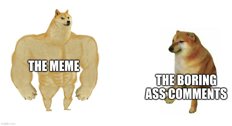 comments on my memes be like | THE MEME; THE BORING ASS COMMENTS | image tagged in buff doge vs crying cheems | made w/ Imgflip meme maker