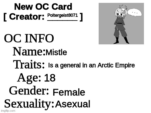 The first of my Empire War ocs! Yes i'm making a series | Poltergeist8071; Mistle; Is a general in an Arctic Empire; 18; Female; Asexual | image tagged in new oc card id,oc,empire war,ice,heres johnny | made w/ Imgflip meme maker