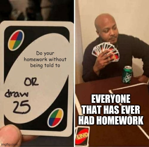 UNO Draw 25 Cards | Do your homework without being told to; EVERYONE THAT HAS EVER HAD HOMEWORK | image tagged in memes,uno draw 25 cards | made w/ Imgflip meme maker