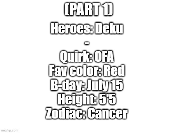 My Hero Journal (5 upvotes for next part) | (PART 1); Heroes: Deku
-
Quirk: OFA
Fav color: Red
B-day: July 15
Height: 5'5
Zodiac: Cancer | image tagged in blank white template | made w/ Imgflip meme maker
