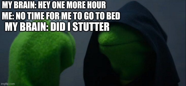 Evil Kermit Meme | ME: NO TIME FOR ME TO GO TO BED; MY BRAIN: HEY ONE MORE HOUR; MY BRAIN: DID I STUTTER | image tagged in memes,evil kermit | made w/ Imgflip meme maker