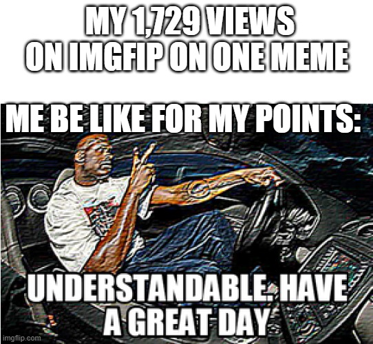 UNDERSTANDABLE, HAVE A GREAT DAY | MY 1,729 VIEWS ON IMGFIP ON ONE MEME; ME BE LIKE FOR MY POINTS: | image tagged in understandable have a great day | made w/ Imgflip meme maker