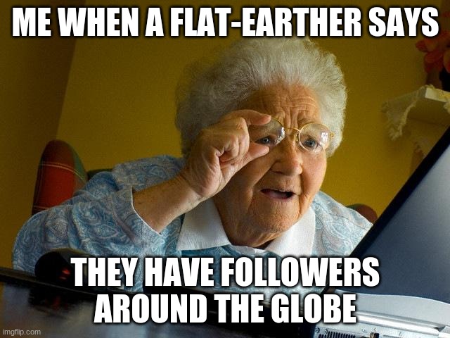 flat-earthers am i right? | ME WHEN A FLAT-EARTHER SAYS; THEY HAVE FOLLOWERS AROUND THE GLOBE | image tagged in memes,grandma finds the internet | made w/ Imgflip meme maker
