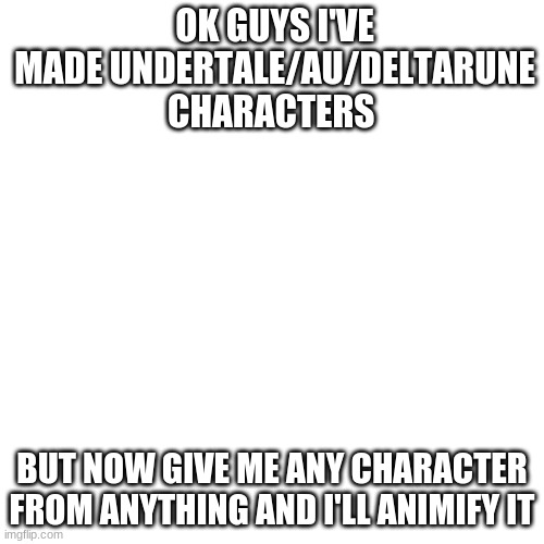 Blank Transparent Square Meme | OK GUYS I'VE MADE UNDERTALE/AU/DELTARUNE CHARACTERS; BUT NOW GIVE ME ANY CHARACTER FROM ANYTHING AND I'LL ANIMIFY IT | image tagged in memes,blank transparent square | made w/ Imgflip meme maker