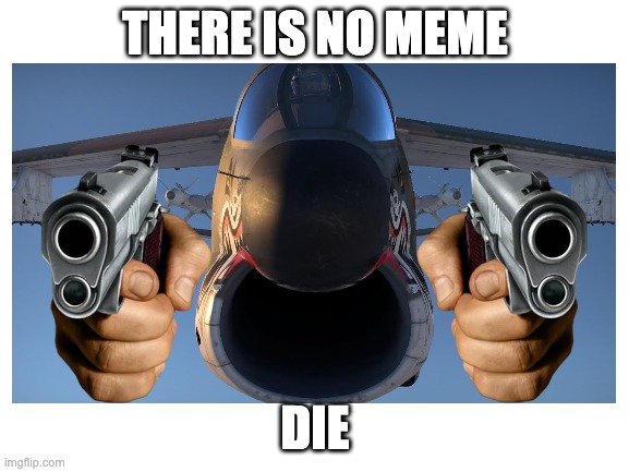 THERE IS NO MEME; DIE | image tagged in war thunder,memes | made w/ Imgflip meme maker