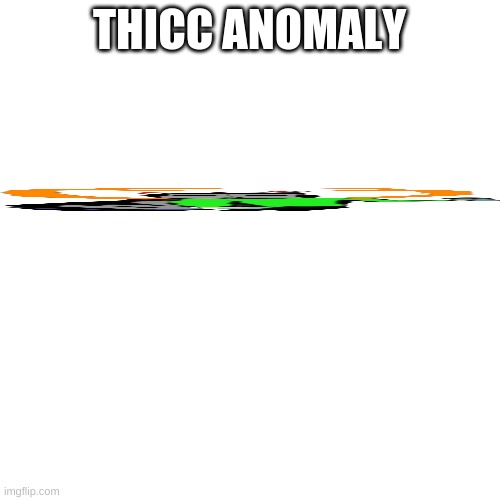 Blank Transparent Square Meme | THICC ANOMALY | image tagged in memes,blank transparent square | made w/ Imgflip meme maker
