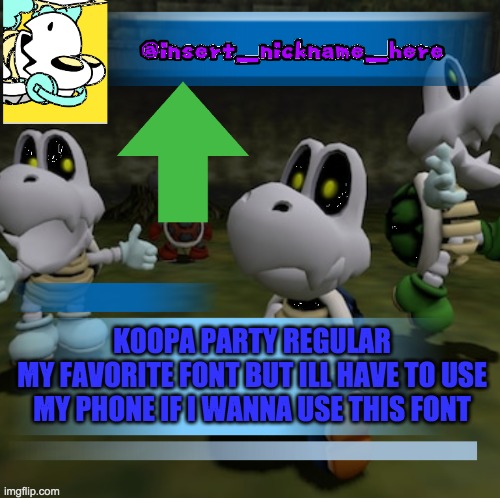 insert_nickname_here (new) | KOOPA PARTY REGULAR
MY FAVORITE FONT BUT ILL HAVE TO USE MY PHONE IF I WANNA USE THIS FONT | image tagged in insert_nickname_here new | made w/ Imgflip meme maker