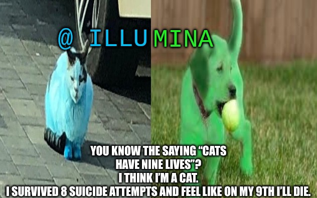 illumina new temp | YOU KNOW THE SAYING “CATS HAVE NINE LIVES”?
I THINK I’M A CAT.
I SURVIVED 8 SUICIDE ATTEMPTS AND FEEL LIKE ON MY 9TH I’LL DIE. | image tagged in illumina new temp | made w/ Imgflip meme maker