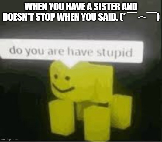 do you are have stupid | WHEN YOU HAVE A SISTER AND DOESN'T STOP WHEN YOU SAID. (* ￣︿￣) | image tagged in do you are have stupid | made w/ Imgflip meme maker