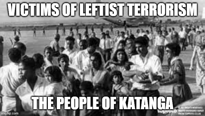Victims of Leftist Terrorism: The People of Katanga | VICTIMS OF LEFTIST TERRORISM; THE PEOPLE OF KATANGA | image tagged in nwo,leftist terrorism,communist takeovers | made w/ Imgflip meme maker
