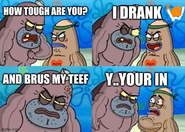 wow yea thou | I DRANK; HOW TOUGH ARE YOU? AND BRUS MY TEEF; Y..YOUR IN | image tagged in memes,how tough are you | made w/ Imgflip meme maker