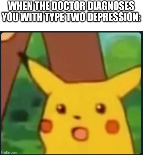 Depression... 2? | WHEN THE DOCTOR DIAGNOSES YOU WITH TYPE TWO DEPRESSION: | image tagged in surprised pikachu,depression,sad but true | made w/ Imgflip meme maker