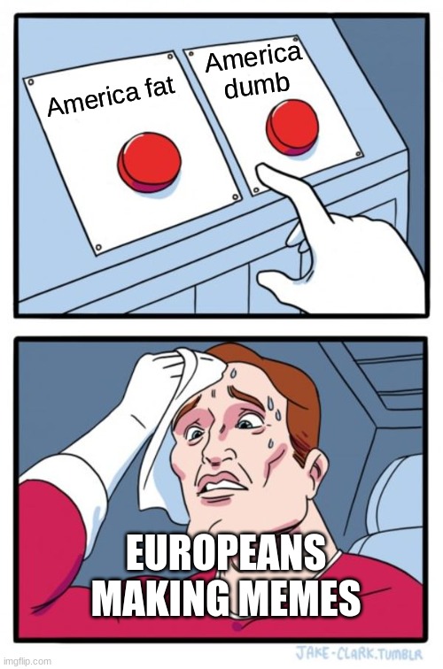 Two Buttons | America dumb; America fat; EUROPEANS MAKING MEMES | image tagged in memes,two buttons | made w/ Imgflip meme maker