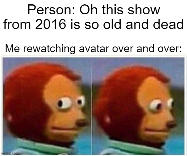 Its true | Person: Oh this show from 2016 is so old and dead; Me rewatching avatar over and over: | image tagged in memes,monkey puppet | made w/ Imgflip meme maker