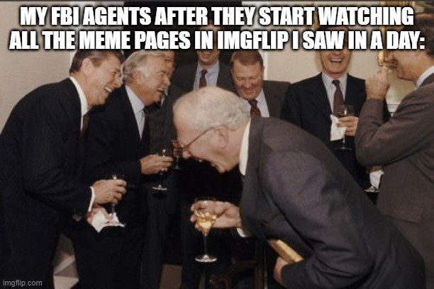 My FBI agents | MY FBI AGENTS AFTER THEY START WATCHING ALL THE MEME PAGES IN IMGFLIP I SAW IN A DAY: | image tagged in memes,laughing men in suits,fbi | made w/ Imgflip meme maker